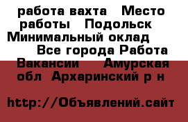 работа.вахта › Место работы ­ Подольск › Минимальный оклад ­ 36 000 - Все города Работа » Вакансии   . Амурская обл.,Архаринский р-н